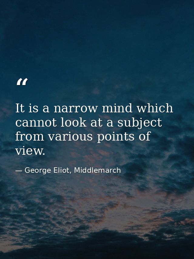 It is a narrow mind which cannot look at a subject from various points of view. — George Eliot, Middlemarch