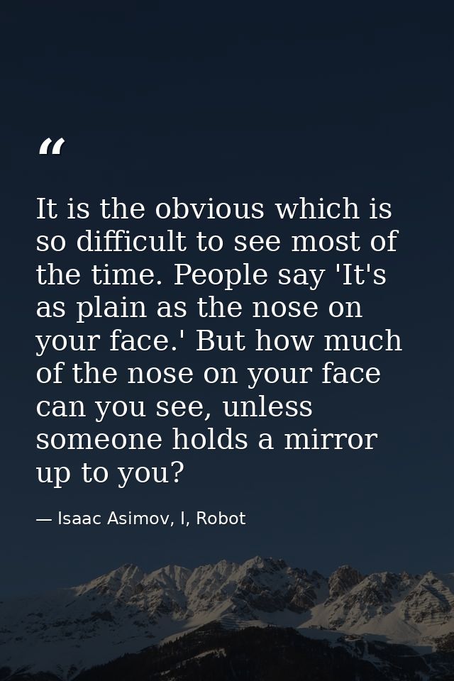It is the obvious which is so difficult to see most of the time. People say 'It's as plain as the nose on your face.' Bu — Isaac Asimov, I, Robot