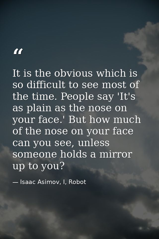 It is the obvious which is so difficult to see most of the time. People say 'It's as plain as the nose on your face.' Bu — Isaac Asimov, I, Robot