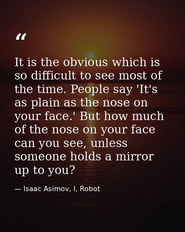 It is the obvious which is so difficult to see most of the time. People say 'It's as plain as the nose on your face.' Bu — Isaac Asimov, I, Robot
