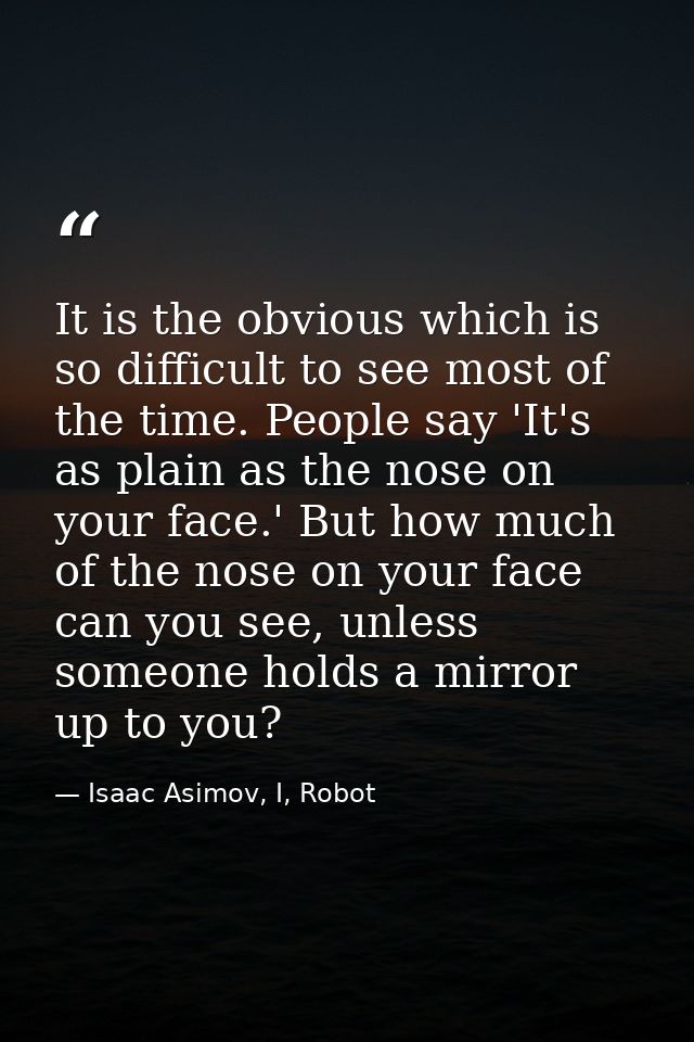 It is the obvious which is so difficult to see most of the time. People say 'It's as plain as the nose on your face.' Bu — Isaac Asimov, I, Robot
