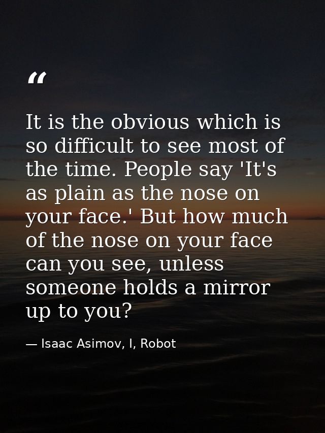 It is the obvious which is so difficult to see most of the time. People say 'It's as plain as the nose on your face.' Bu — Isaac Asimov, I, Robot