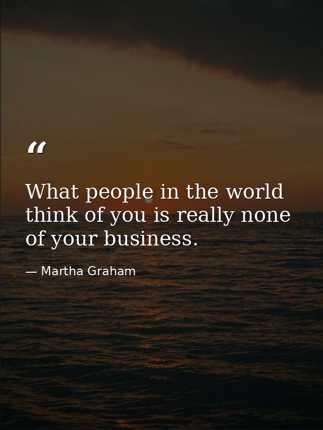 What people in the world think of you is really none of your business. — Martha Graham