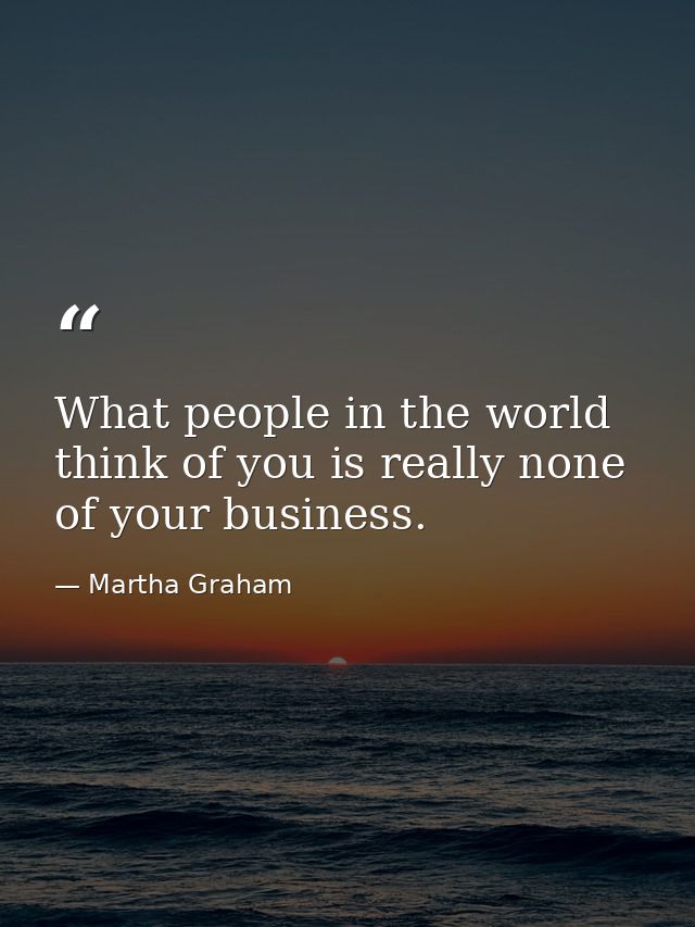 What people in the world think of you is really none of your business. — Martha Graham