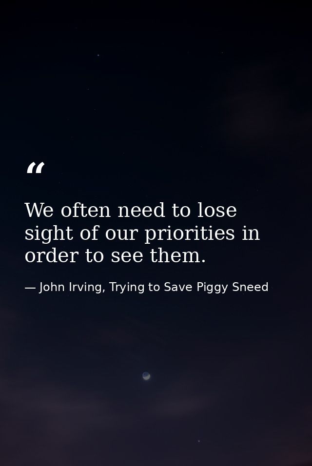 We often need to lose sight of our priorities in order to see them. — John Irving, Trying to Save Piggy Sneed