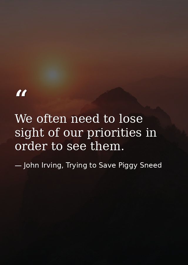 We often need to lose sight of our priorities in order to see them. — John Irving, Trying to Save Piggy Sneed