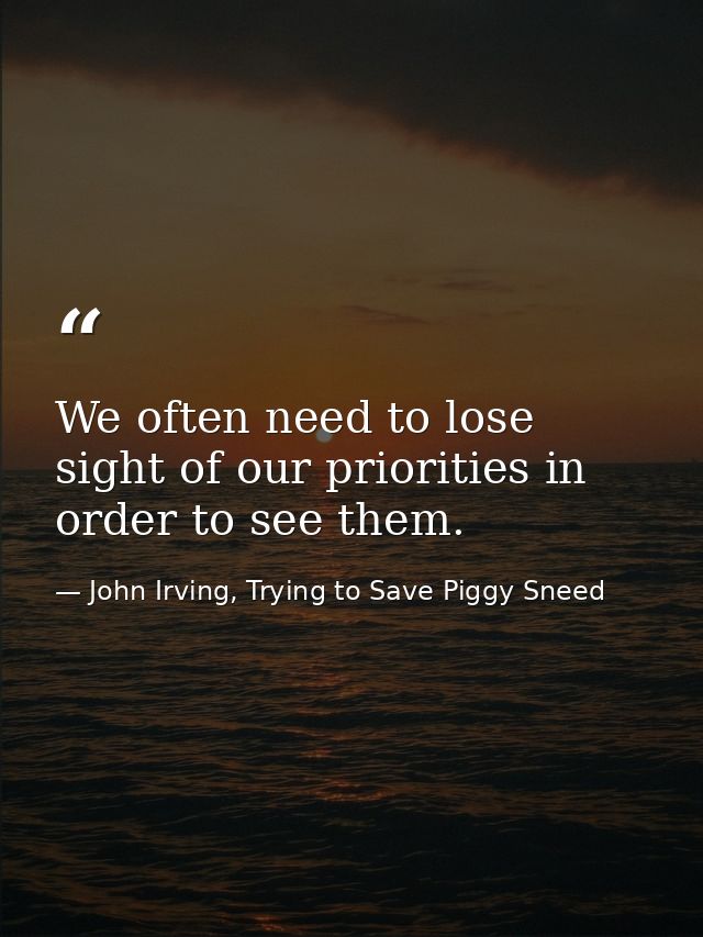 We often need to lose sight of our priorities in order to see them. — John Irving, Trying to Save Piggy Sneed