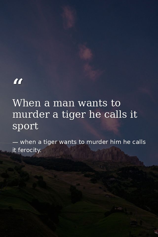 When a man wants to murder a tiger he calls it sport — when a tiger wants to murder him he calls it ferocity.