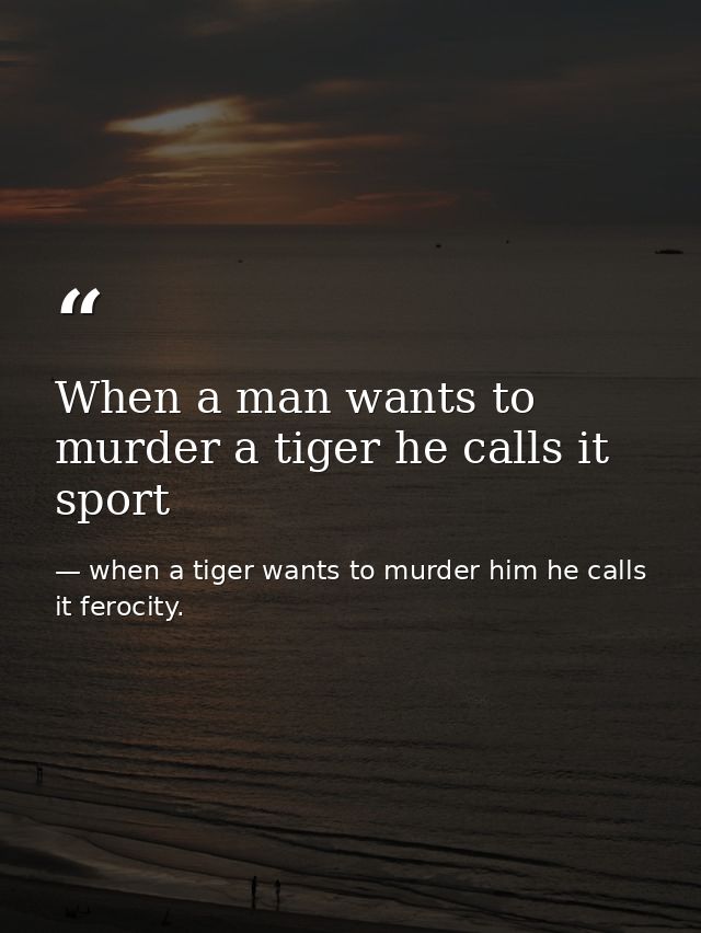 When a man wants to murder a tiger he calls it sport — when a tiger wants to murder him he calls it ferocity.