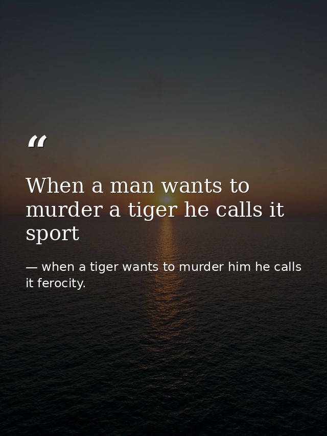 When a man wants to murder a tiger he calls it sport — when a tiger wants to murder him he calls it ferocity.