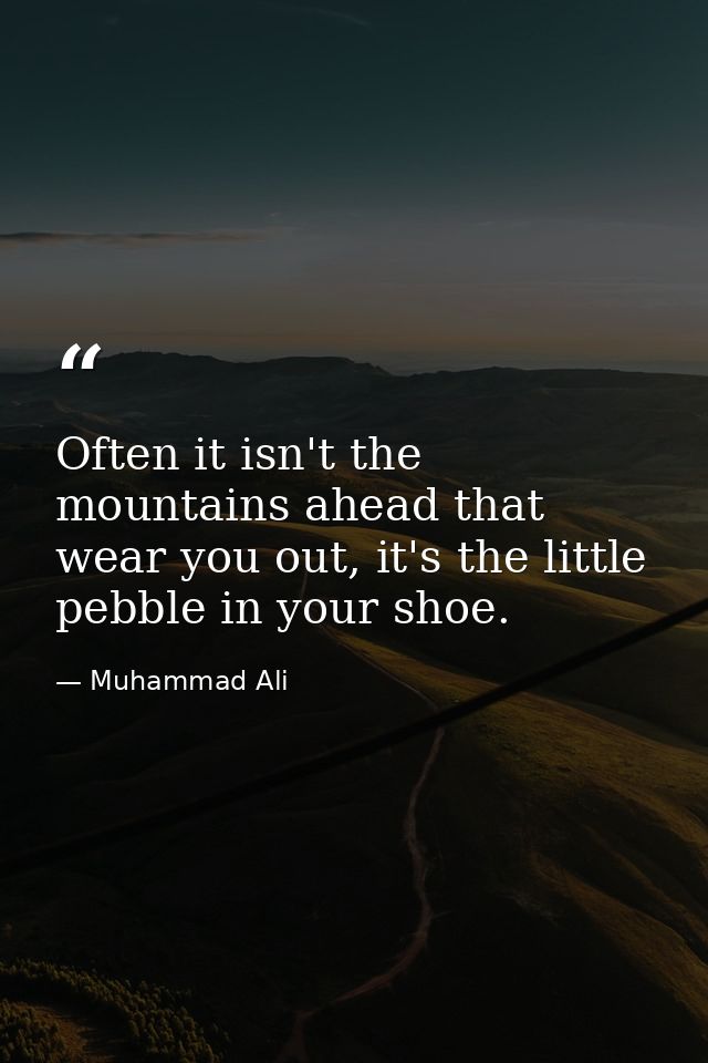 Often it isn't the mountains ahead that wear you out, it's the little pebble in your shoe. — Muhammad Ali