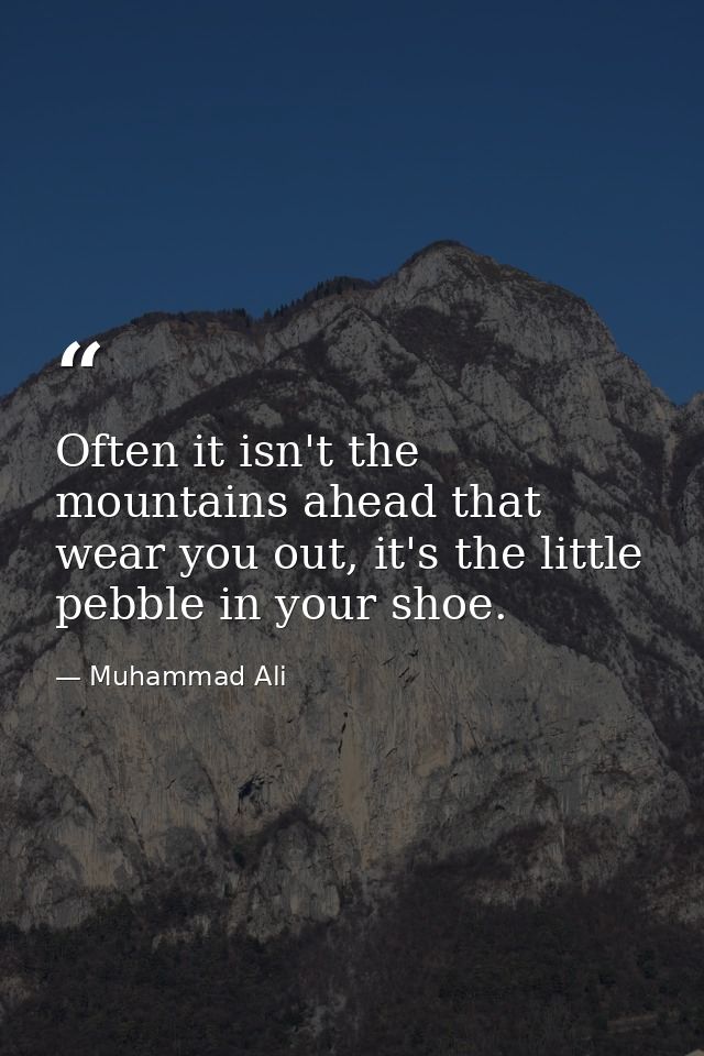 Often it isn't the mountains ahead that wear you out, it's the little pebble in your shoe. — Muhammad Ali