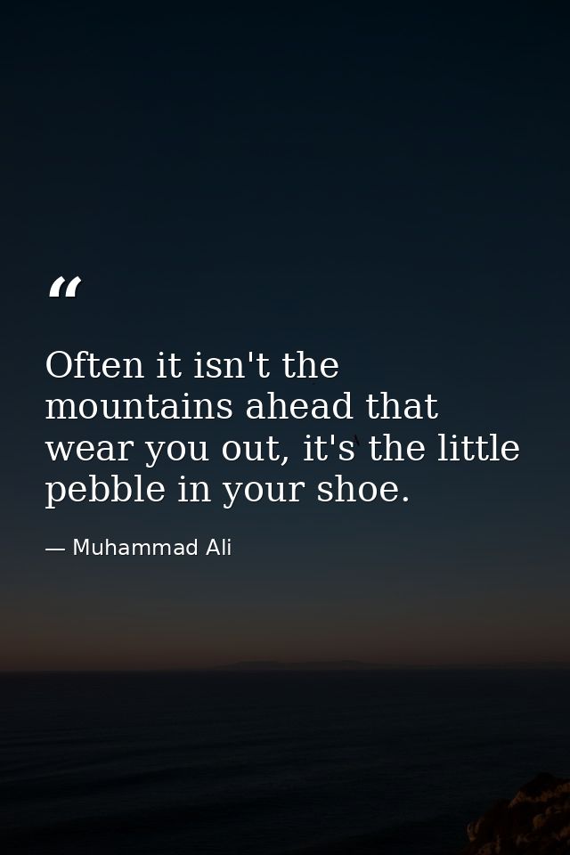 Often it isn't the mountains ahead that wear you out, it's the little pebble in your shoe. — Muhammad Ali