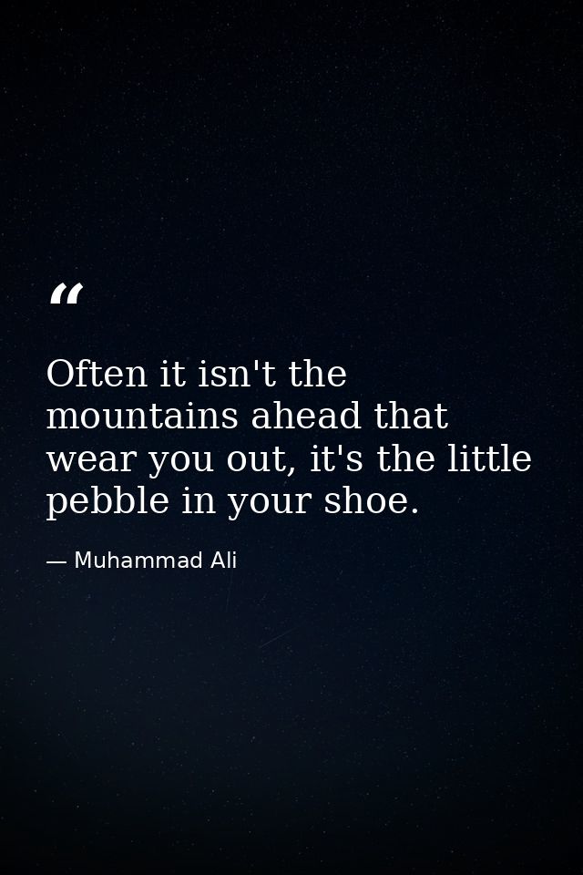 Often it isn't the mountains ahead that wear you out, it's the little pebble in your shoe. — Muhammad Ali
