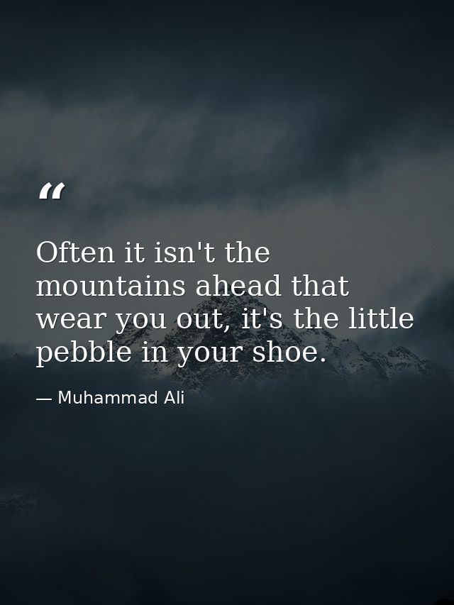 Often it isn't the mountains ahead that wear you out, it's the little pebble in your shoe. — Muhammad Ali