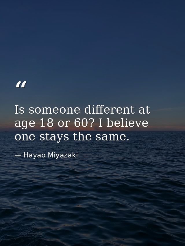 Is someone different at age 18 or 60? I believe one stays the same. — Hayao Miyazaki