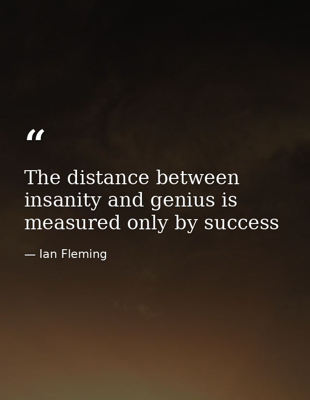 The distance between insanity and genius is measured only by success — Ian Fleming