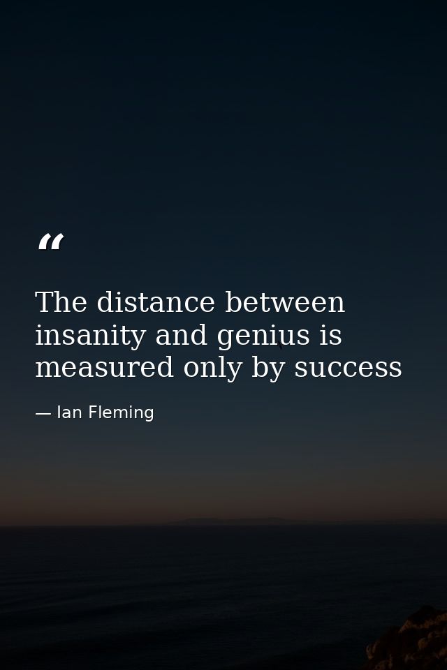 The distance between insanity and genius is measured only by success — Ian Fleming