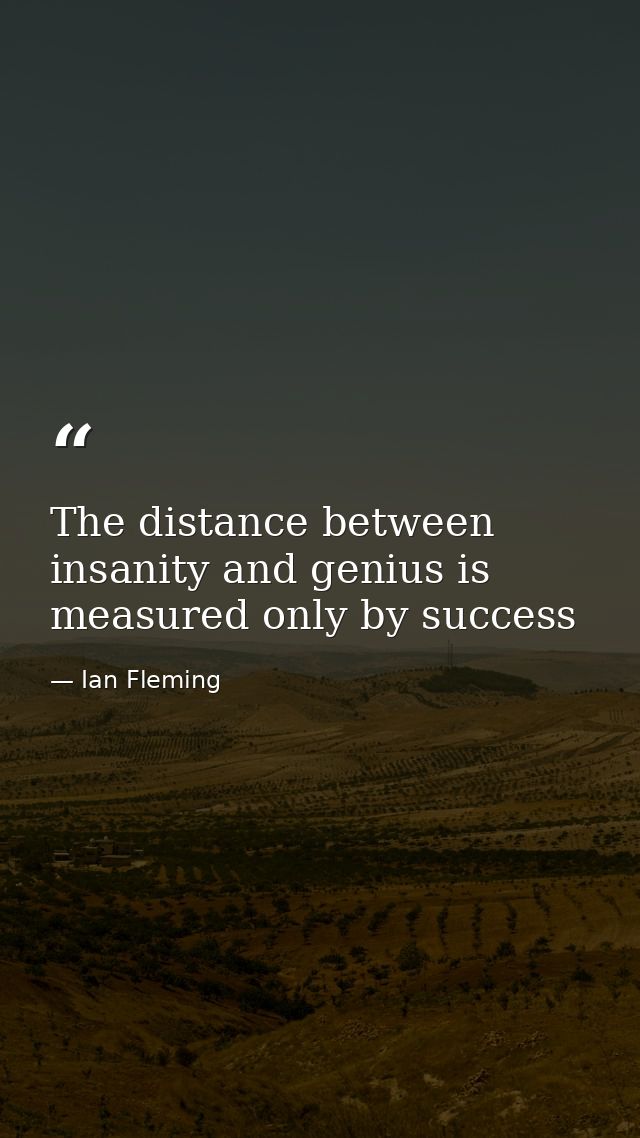 The distance between insanity and genius is measured only by success — Ian Fleming