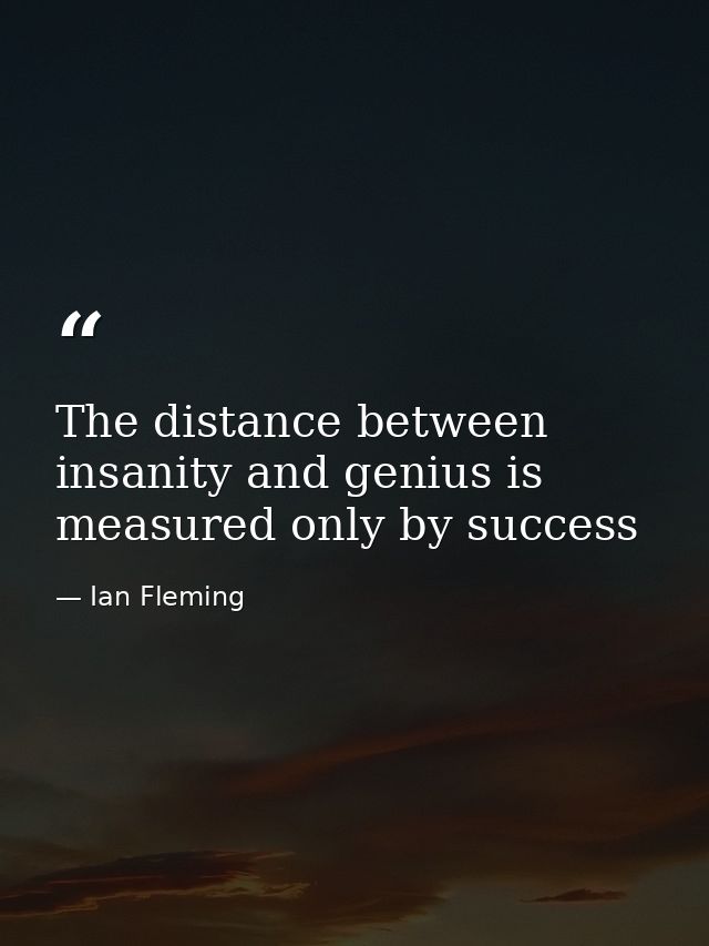 The distance between insanity and genius is measured only by success — Ian Fleming