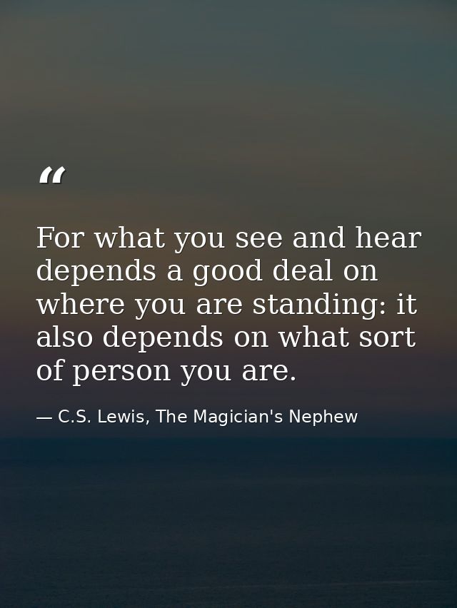 For what you see and hear depends a good deal on where you are standing: it also depends on what sort of person you are. — C.S. Lewis, The Magician's Nephew