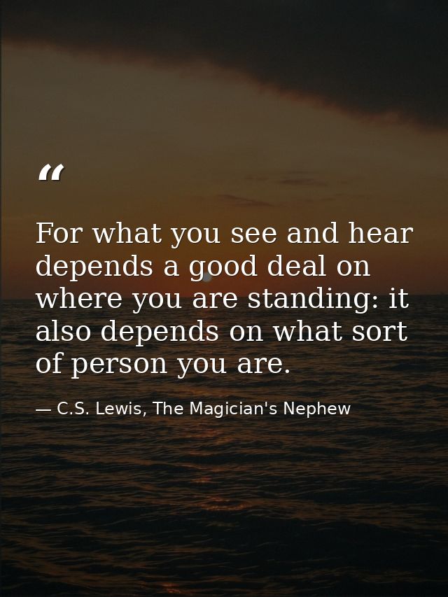 For what you see and hear depends a good deal on where you are standing: it also depends on what sort of person you are. — C.S. Lewis, The Magician's Nephew