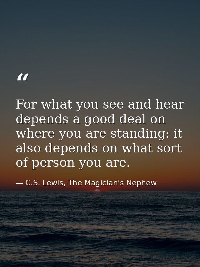 For what you see and hear depends a good deal on where you are standing: it also depends on what sort of person you are. — C.S. Lewis, The Magician's Nephew