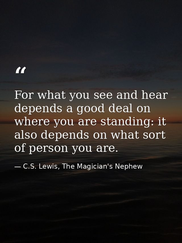 For what you see and hear depends a good deal on where you are standing: it also depends on what sort of person you are. — C.S. Lewis, The Magician's Nephew