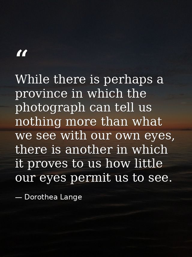 While there is perhaps a province in which the photograph can tell us nothing more than what we see with our own eyes, t — Dorothea Lange