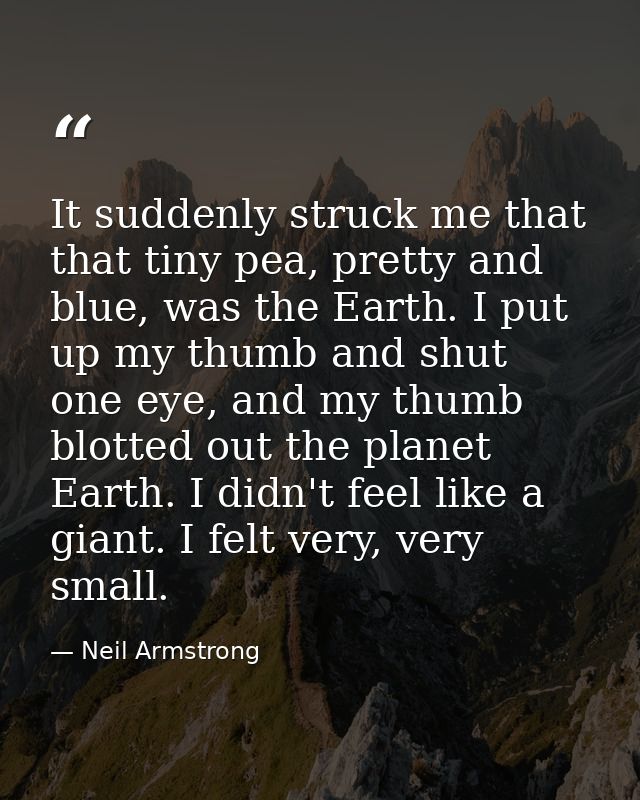 It suddenly struck me that that tiny pea, pretty and blue, was the Earth. I put up my thumb and shut one eye, and my thu — Neil Armstrong