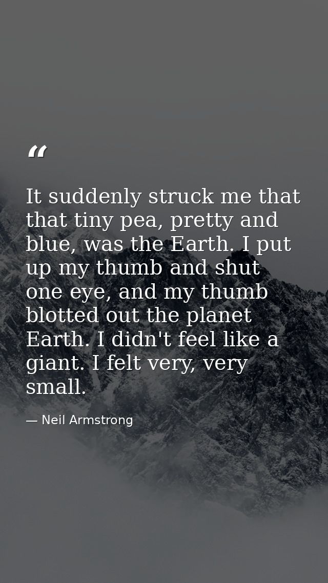 It suddenly struck me that that tiny pea, pretty and blue, was the Earth. I put up my thumb and shut one eye, and my thu — Neil Armstrong