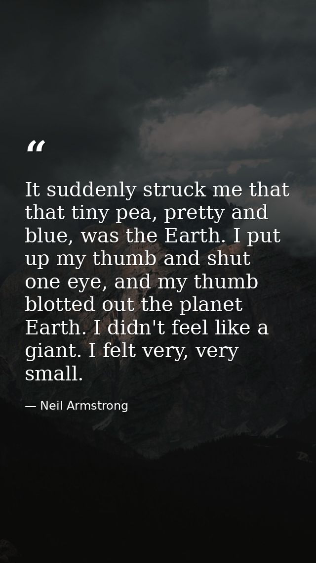It suddenly struck me that that tiny pea, pretty and blue, was the Earth. I put up my thumb and shut one eye, and my thu — Neil Armstrong