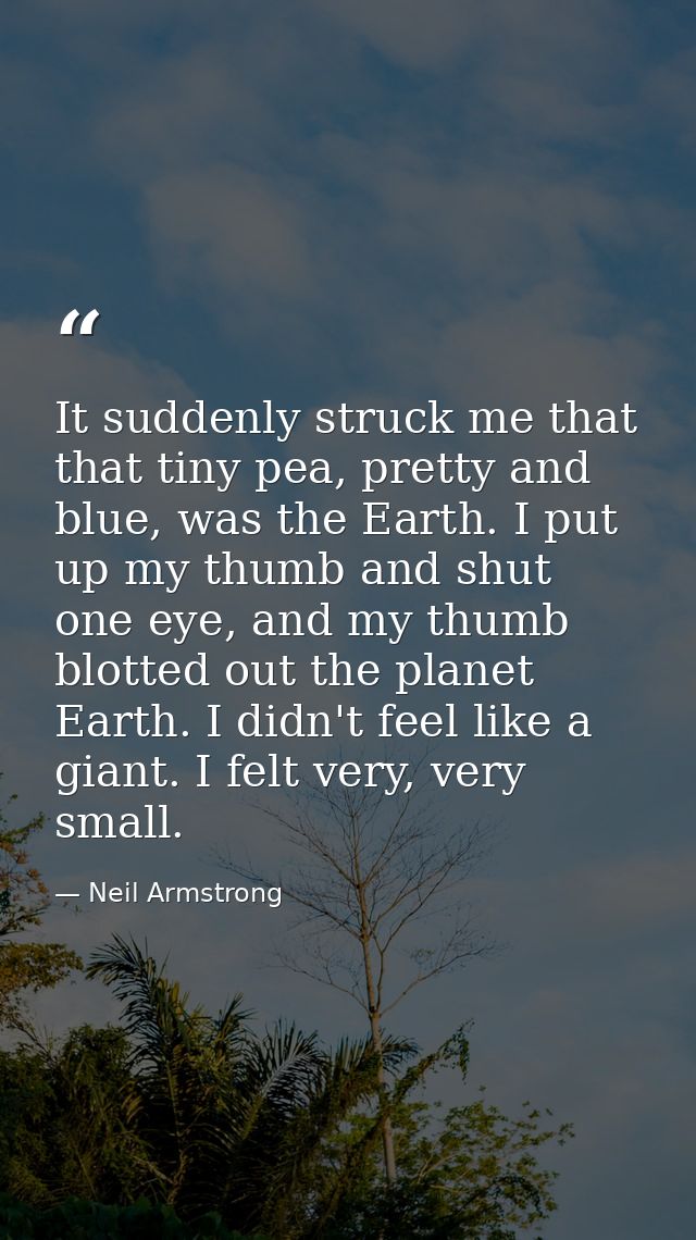It suddenly struck me that that tiny pea, pretty and blue, was the Earth. I put up my thumb and shut one eye, and my thu — Neil Armstrong
