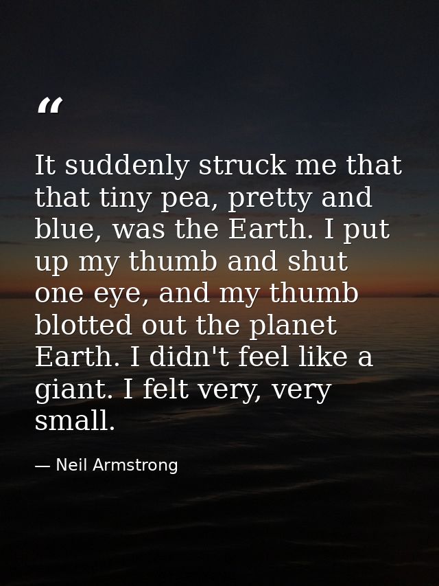 It suddenly struck me that that tiny pea, pretty and blue, was the Earth. I put up my thumb and shut one eye, and my thu — Neil Armstrong