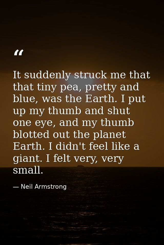 It suddenly struck me that that tiny pea, pretty and blue, was the Earth. I put up my thumb and shut one eye, and my thu — Neil Armstrong