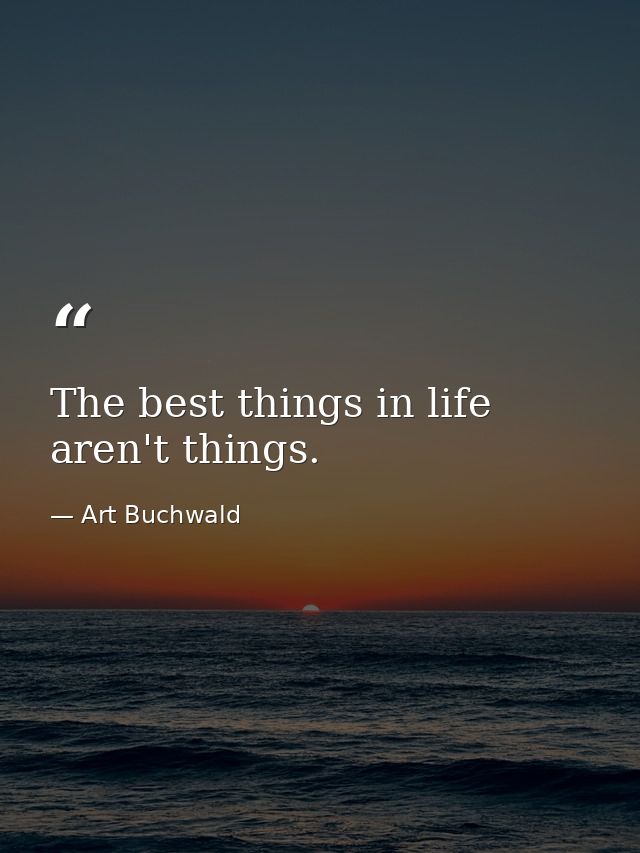 The best things in life aren't things. — Art Buchwald