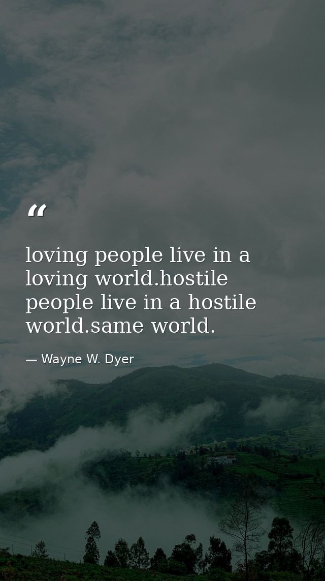 loving people live in a loving world.hostile people live in a hostile world.same world. — Wayne W. Dyer