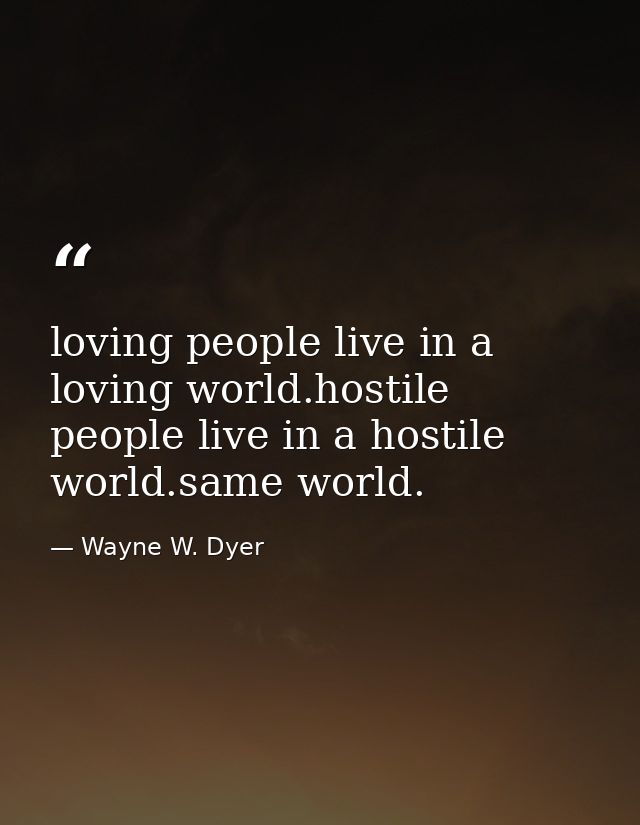 loving people live in a loving world.hostile people live in a hostile world.same world. — Wayne W. Dyer
