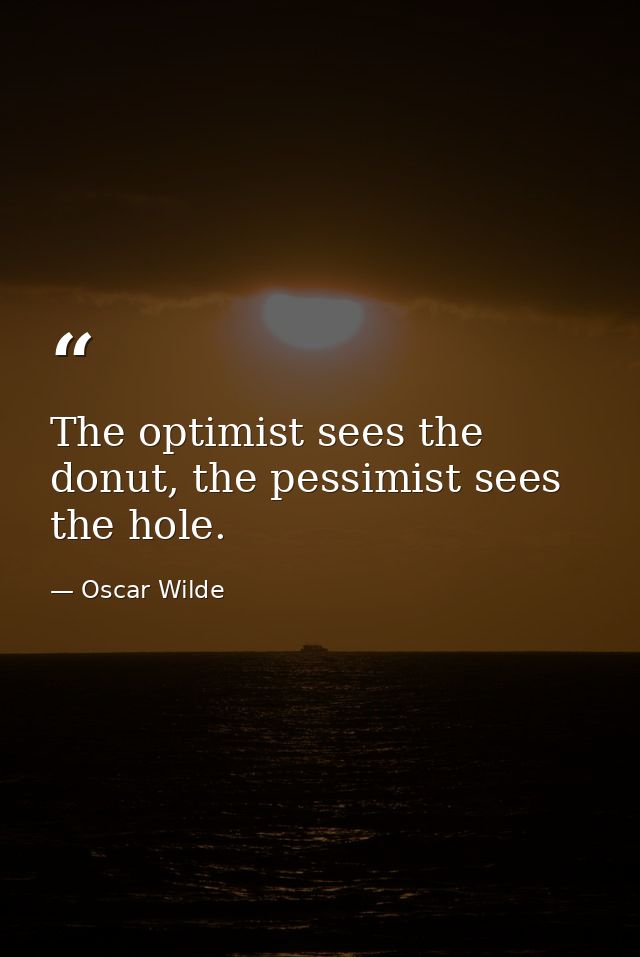 The optimist sees the donut, the pessimist sees the hole. — Oscar Wilde
