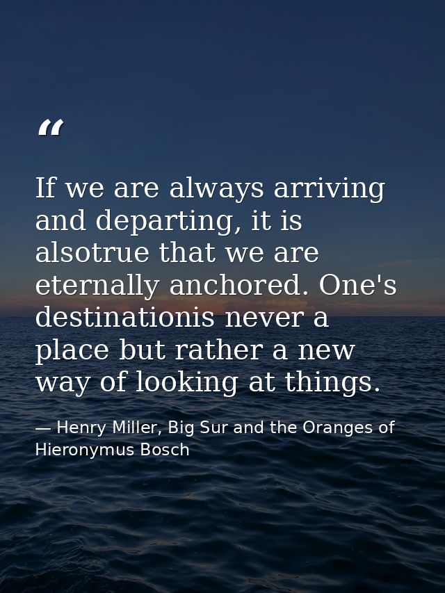 If we are always arriving and departing, it is alsotrue that we are eternally anchored. One's destinationis never a plac — Henry Miller, Big Sur and the Oranges of Hieronymus Bosch