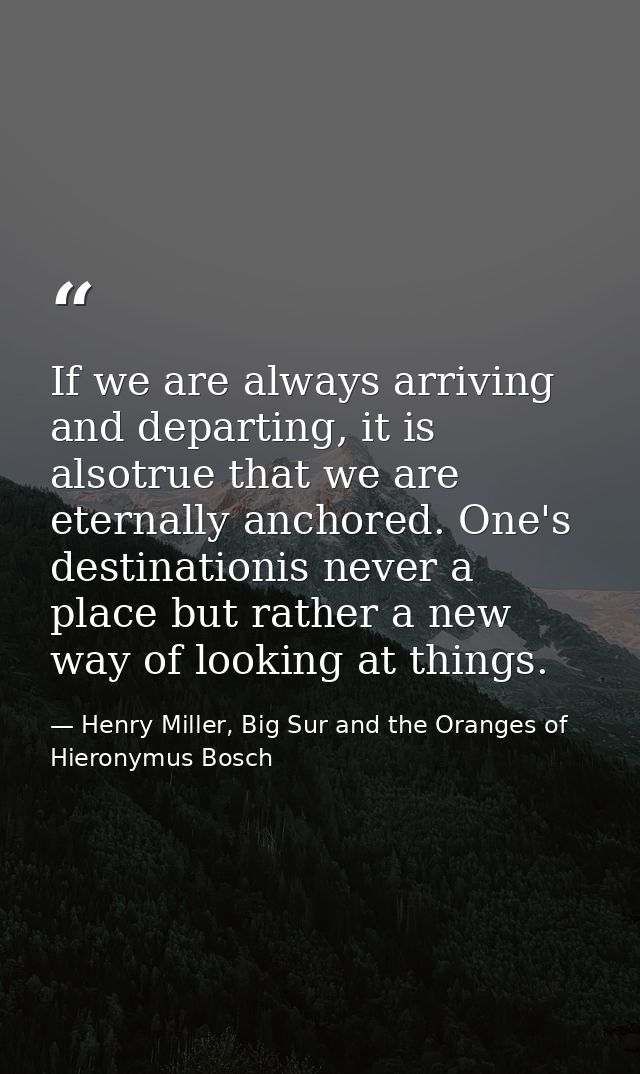 If we are always arriving and departing, it is alsotrue that we are eternally anchored. One's destinationis never a plac — Henry Miller, Big Sur and the Oranges of Hieronymus Bosch