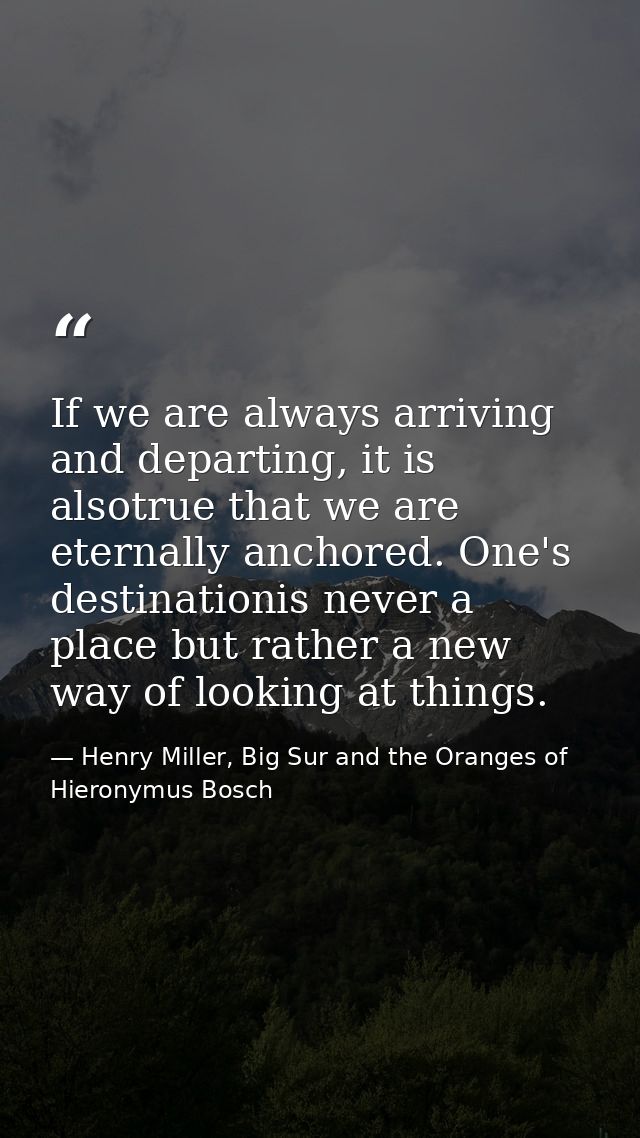 If we are always arriving and departing, it is alsotrue that we are eternally anchored. One's destinationis never a plac — Henry Miller, Big Sur and the Oranges of Hieronymus Bosch
