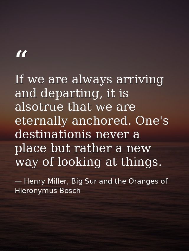 If we are always arriving and departing, it is alsotrue that we are eternally anchored. One's destinationis never a plac — Henry Miller, Big Sur and the Oranges of Hieronymus Bosch