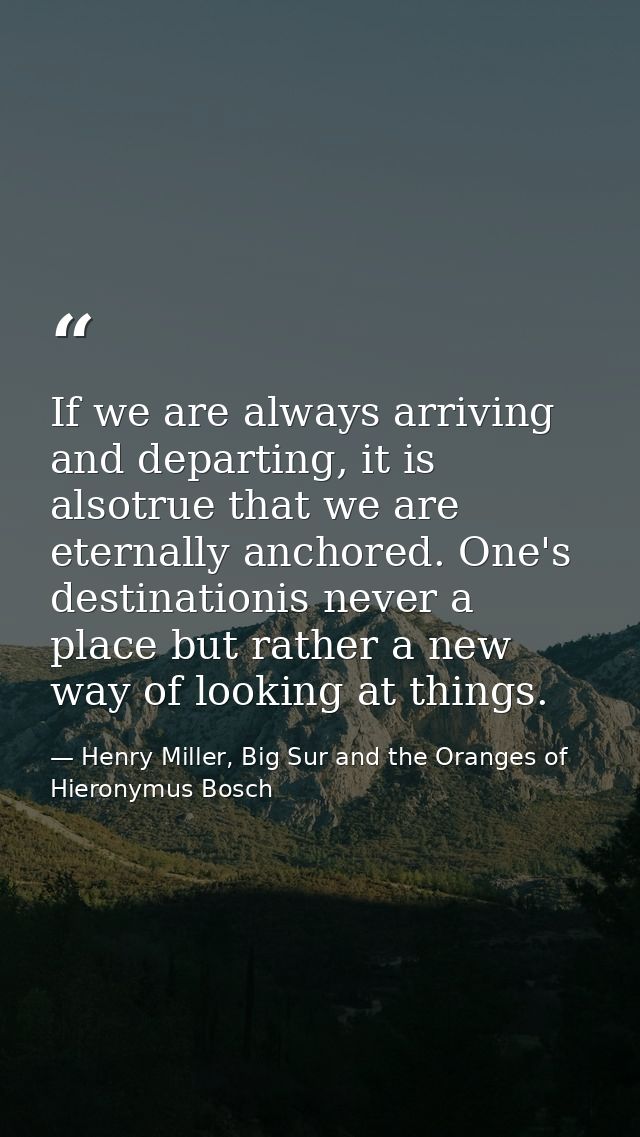 If we are always arriving and departing, it is alsotrue that we are eternally anchored. One's destinationis never a plac — Henry Miller, Big Sur and the Oranges of Hieronymus Bosch