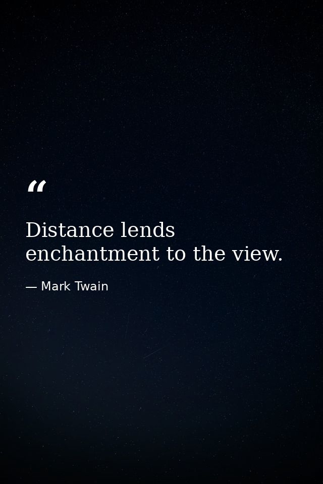 Distance lends enchantment to the view. — Mark Twain