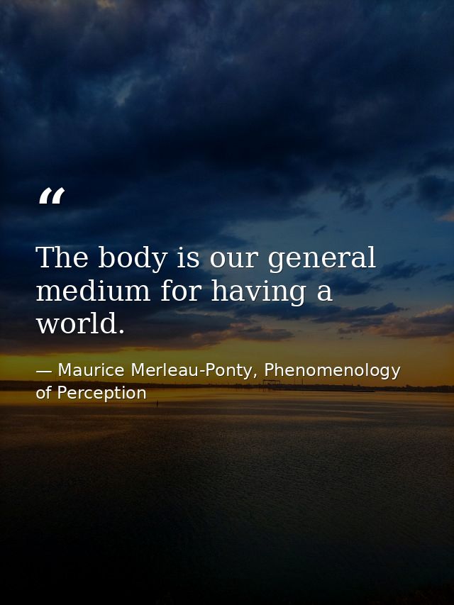 The body is our general medium for having a world. — Maurice Merleau-Ponty, Phenomenology of Perception