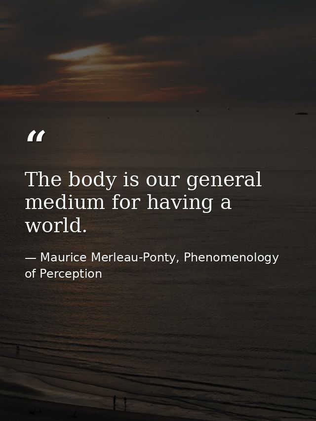 The body is our general medium for having a world. — Maurice Merleau-Ponty, Phenomenology of Perception