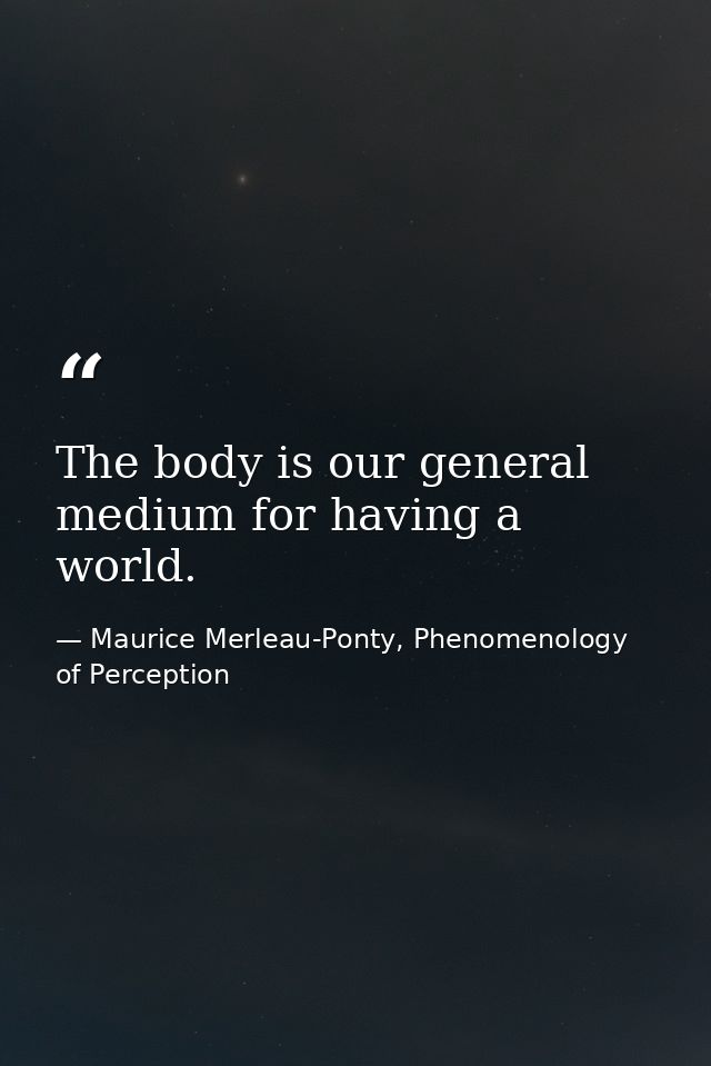 The body is our general medium for having a world. — Maurice Merleau-Ponty, Phenomenology of Perception