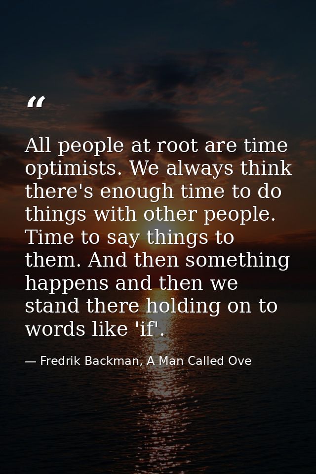 All people at root are time optimists. We always think there's enough time to do things with other people. Time to say t — Fredrik Backman, A Man Called Ove