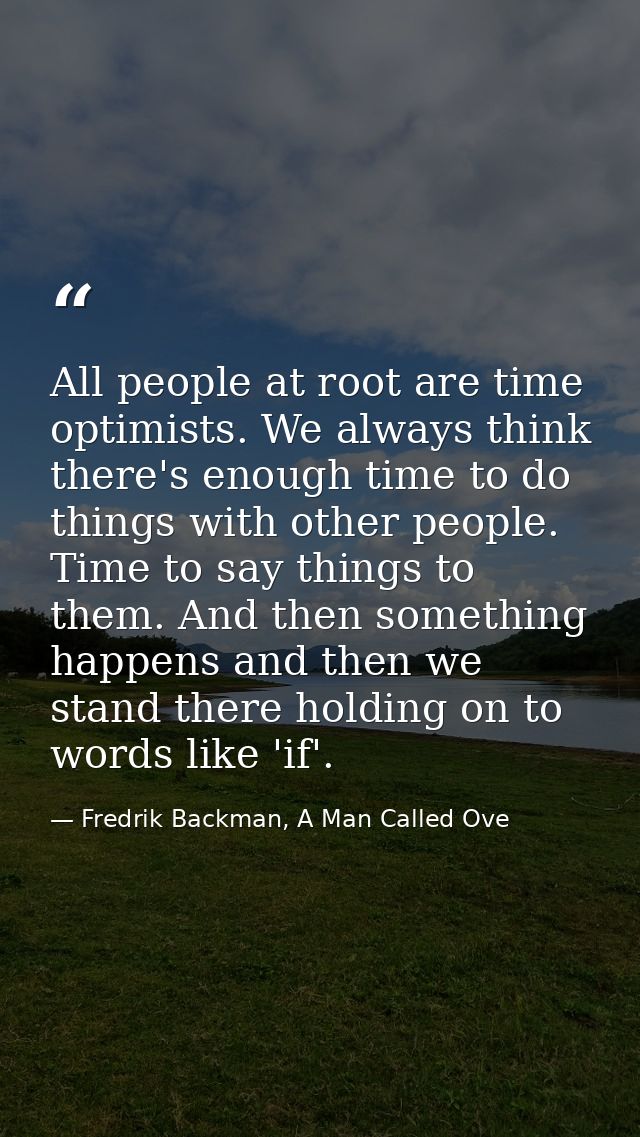 All people at root are time optimists. We always think there's enough time to do things with other people. Time to say t — Fredrik Backman, A Man Called Ove